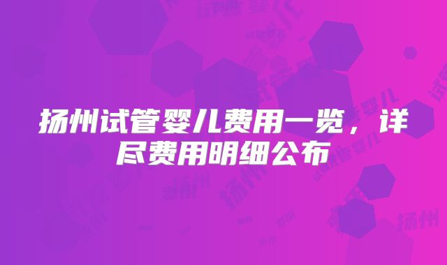 扬州试管婴儿费用一览,详尽费用明细公布