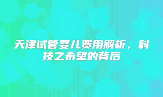 天津试管婴儿费用解析，科技之希望的背后