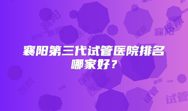 襄阳第三代试管医院排名哪家好?