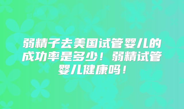 弱精子去美国试管婴儿的成功率是多少!弱精试管婴儿健康吗!