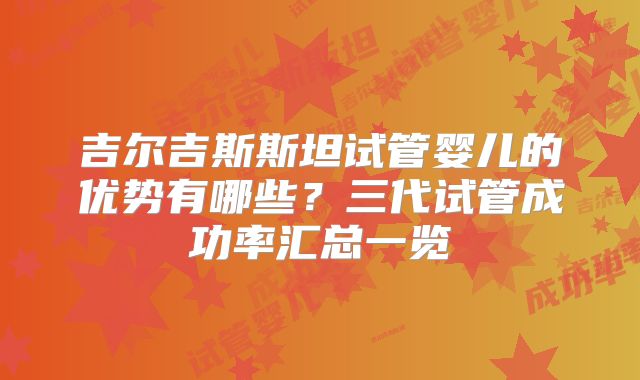 吉尔吉斯斯坦试管婴儿的优势有哪些？三代试管成功率汇总一览