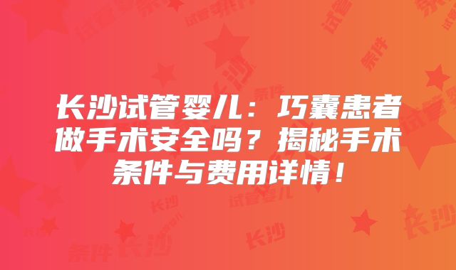 长沙试管婴儿:巧囊患者做手术安全吗?揭秘手术条件与费用详情!
