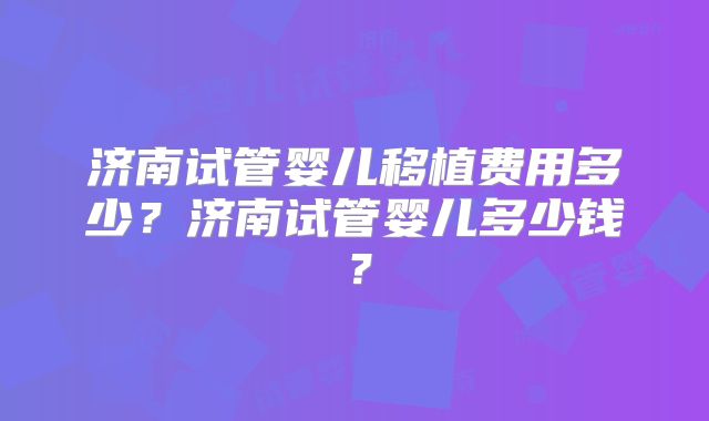 济南试管婴儿移植费用多少？济南试管婴儿多少钱？