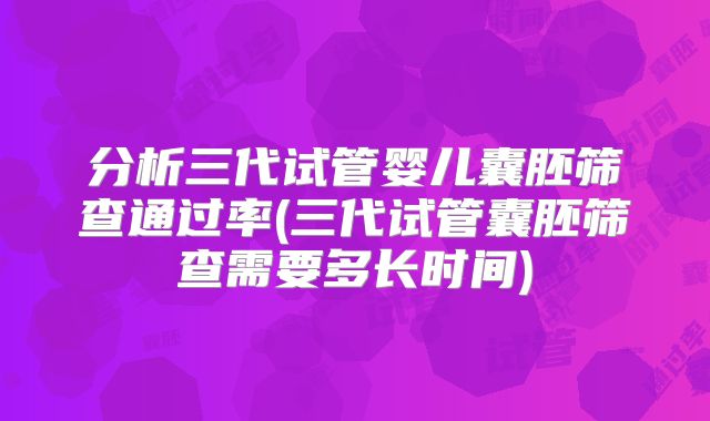 分析三代试管婴儿囊胚筛查通过率(三代试管囊胚筛查需要多长时间)