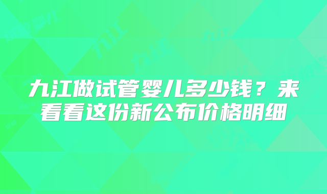 九江做试管婴儿多少钱？来看看这份新公布价格明细