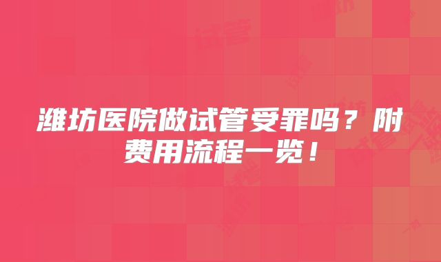 潍坊医院做试管受罪吗？附费用流程一览！