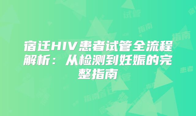 宿迁HIV患者试管全流程解析:从检测到妊娠的完整指南