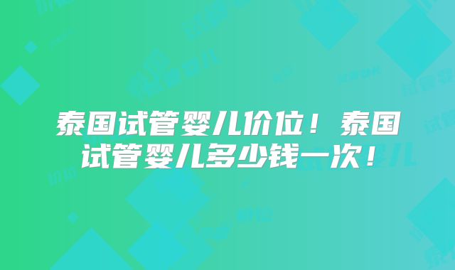 泰国试管婴儿价位!泰国试管婴儿多少钱一次!