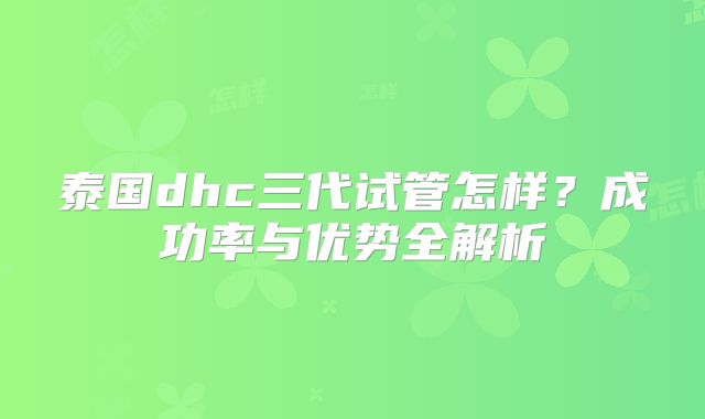 泰国dhc三代试管怎样？成功率与优势全解析