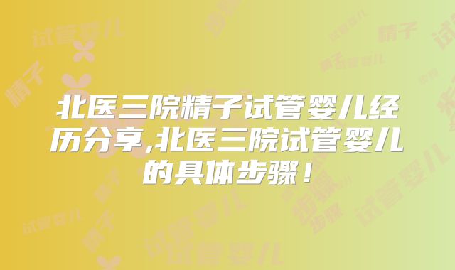 北医三院精子试管婴儿经历分享,北医三院试管婴儿的具体步骤！