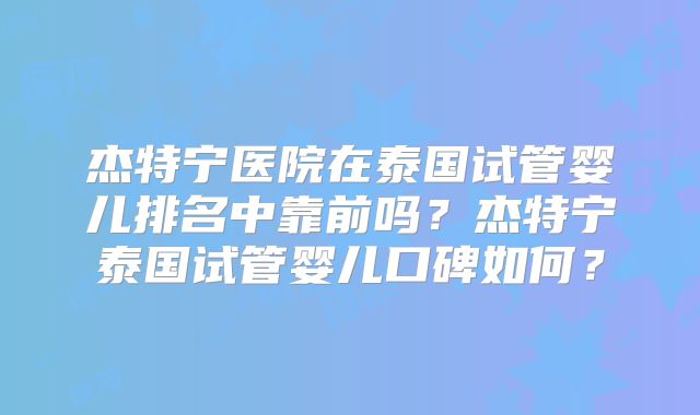 杰特宁医院在泰国试管婴儿排名中靠前吗？杰特宁泰国试管婴儿口碑如何？