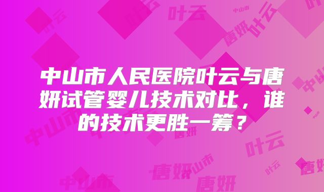 中山市人民医院叶云与唐妍试管婴儿技术对比，谁的技术更胜一筹？