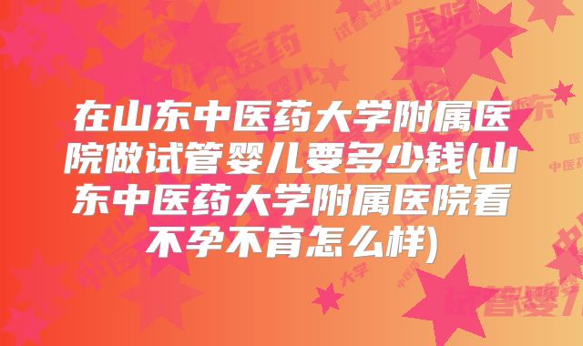 在山东中医药大学附属医院做试管婴儿要多少钱(山东中医药大学附属医院看不孕不育怎么样)