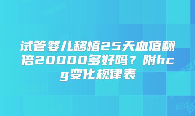 试管婴儿移植25天血值翻倍20000多好吗?附hcg变化规律表