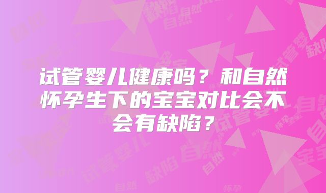试管婴儿健康吗？和自然怀孕生下的宝宝对比会不会有缺陷？