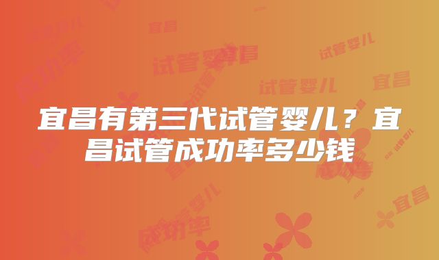 宜昌有第三代试管婴儿?宜昌试管成功率多少钱