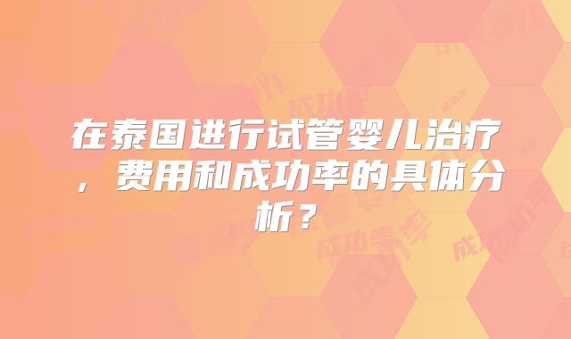 在泰国进行试管婴儿治疗，费用和成功率的具体分析？