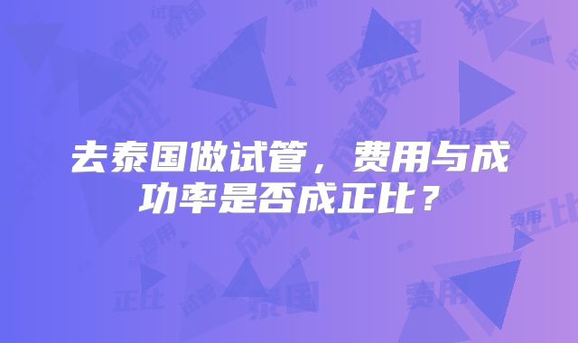 去泰国做试管,费用与成功率是否成正比?