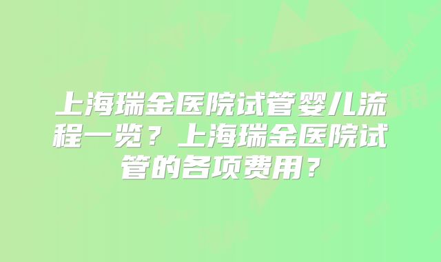 上海瑞金医院试管婴儿流程一览?上海瑞金医院试管的各项费用?