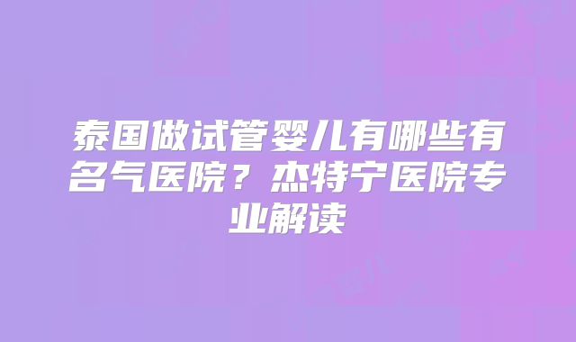 泰国做试管婴儿有哪些有名气医院?杰特宁医院专业解读