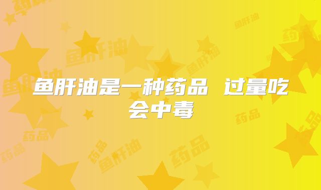 鱼肝油是一种药品 过量吃会中毒