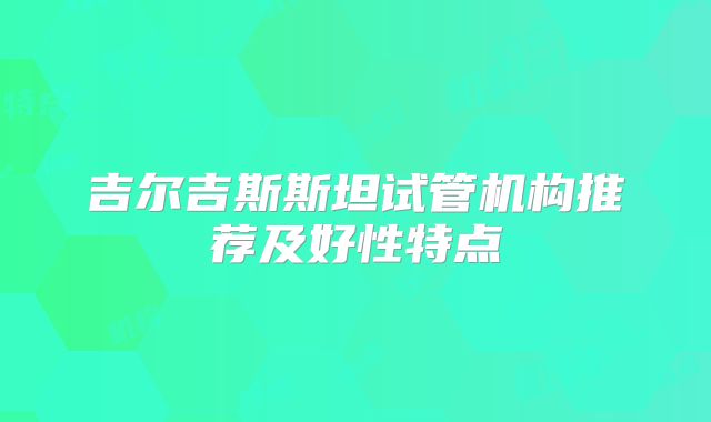吉尔吉斯斯坦试管机构推荐及好性特点
