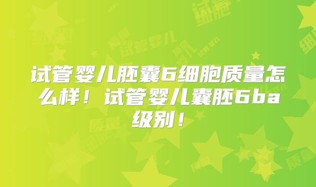试管婴儿胚囊6细胞质量怎么样！试管婴儿囊胚6ba级别！