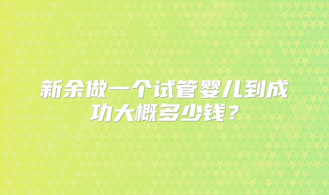 新余做一个试管婴儿到成功大概多少钱？