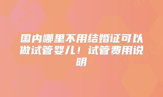 国内哪里不用结婚证可以做试管婴儿!试管费用说明