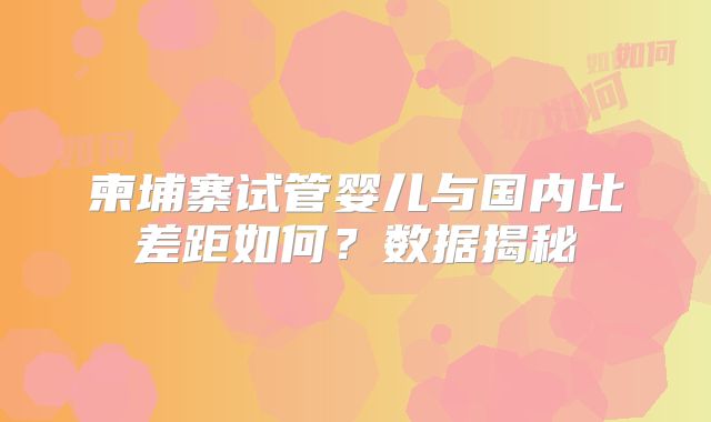 柬埔寨试管婴儿与国内比差距如何?数据揭秘