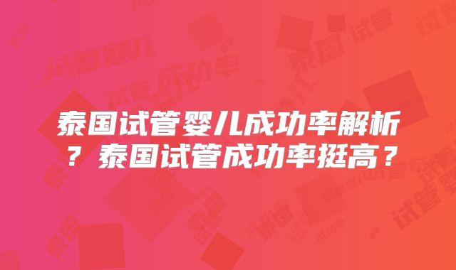 泰国试管婴儿成功率解析?泰国试管成功率挺高?