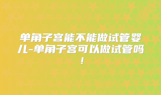 单角子宫能不能做试管婴儿-单角子宫可以做试管吗!