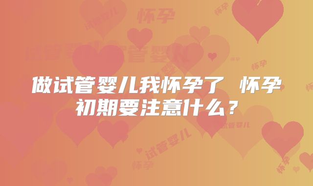 做试管婴儿我怀孕了 怀孕初期要注意什么?