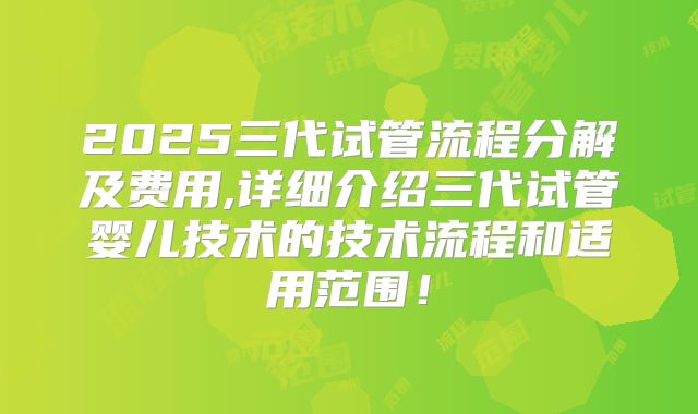 2025三代试管流程分解及费用,详细介绍三代试管婴儿技术的技术流程和适用范围!