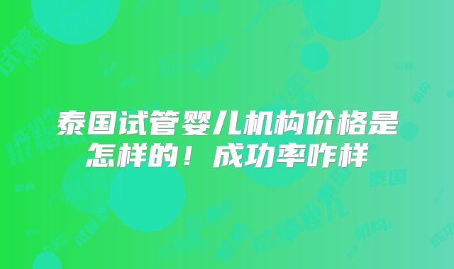 泰国试管婴儿机构价格是怎样的!成功率咋样