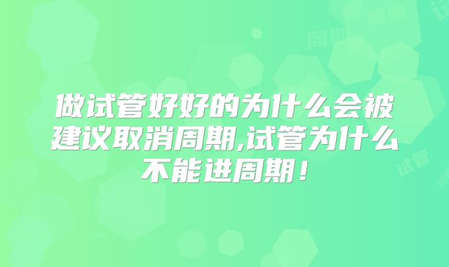 做试管好好的为什么会被建议取消周期,试管为什么不能进周期!