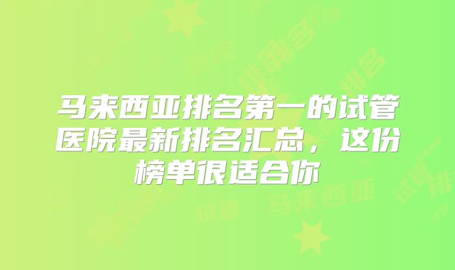 马来西亚排名第一的试管医院最新排名汇总,这份榜单很适合你