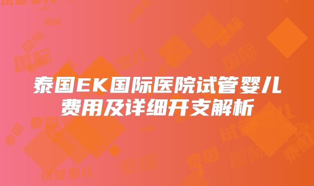 泰国EK国际医院试管婴儿费用及详细开支解析