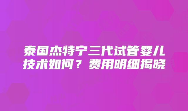 泰国杰特宁三代试管婴儿技术如何？费用明细揭晓