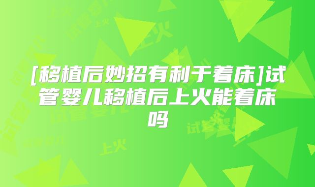 [移植后妙招有利于着床]试管婴儿移植后上火能着床吗