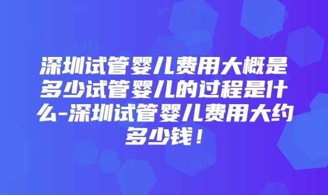 深圳试管婴儿费用大概是多少试管婴儿的过程是什么-深圳试管婴儿费用大约多少钱!