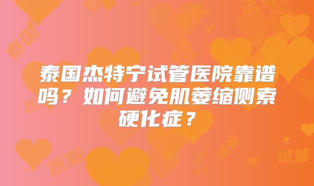泰国杰特宁试管医院靠谱吗?如何避免肌萎缩侧索硬化症?