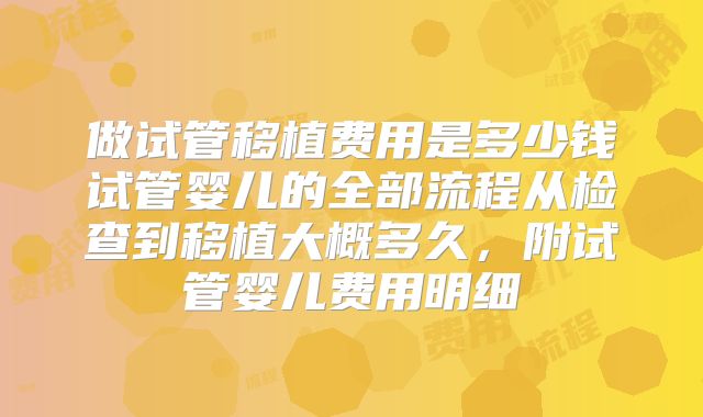 做试管移植费用是多少钱试管婴儿的全部流程从检查到移植大概多久,附试管婴儿费用明细