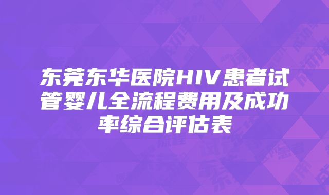 东莞东华医院HIV患者试管婴儿全流程费用及成功率综合评估表
