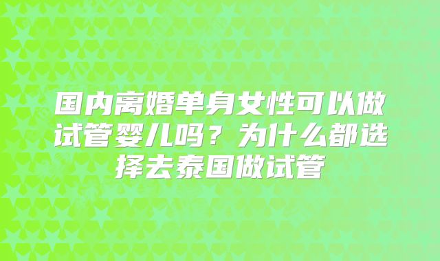 国内离婚单身女性可以做试管婴儿吗？为什么都选择去泰国做试管