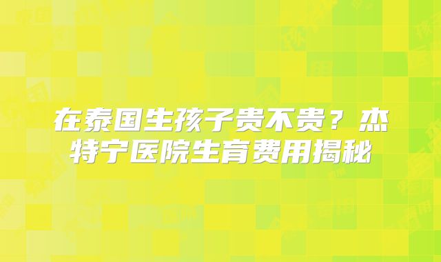 在泰国生孩子贵不贵?杰特宁医院生育费用揭秘