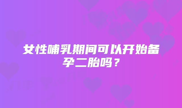 女性哺乳期间可以开始备孕二胎吗?