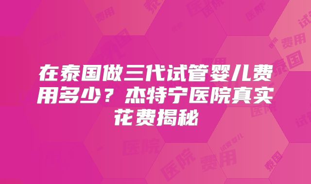 在泰国做三代试管婴儿费用多少?杰特宁医院真实花费揭秘