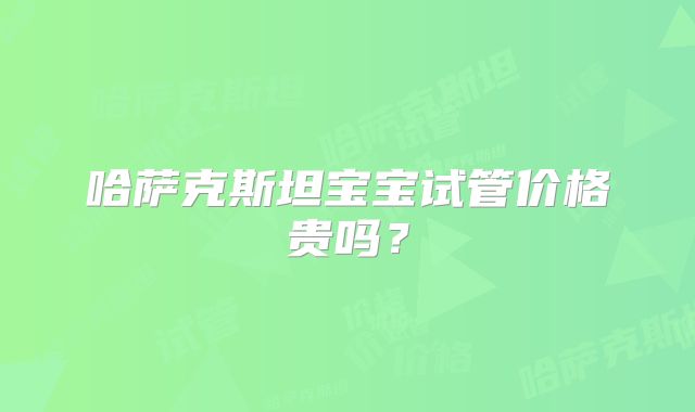 哈萨克斯坦宝宝试管价格贵吗?