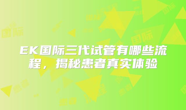 EK国际三代试管有哪些流程，揭秘患者真实体验
